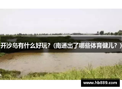 开沙岛有什么好玩？(南通出了哪些体育健儿？)