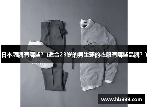 日本潮牌有哪些？(适合23岁的男生穿的衣服有哪些品牌？)